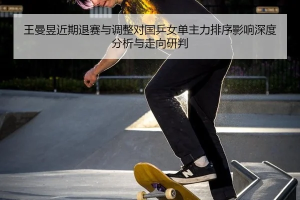 王曼昱近期退赛与调整对国乒女单主力排序影响深度分析与走向研判